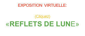 EXPOSITION  VIRTUELLE:

(Cliquez)
«REFLETS DE LUNE»